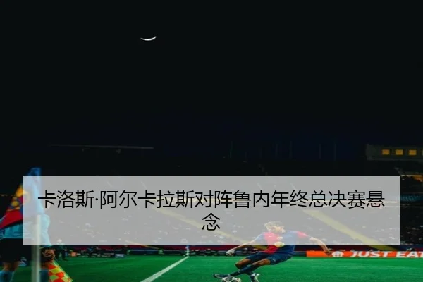卡洛斯·阿尔卡拉斯对阵鲁内年终总决赛悬念